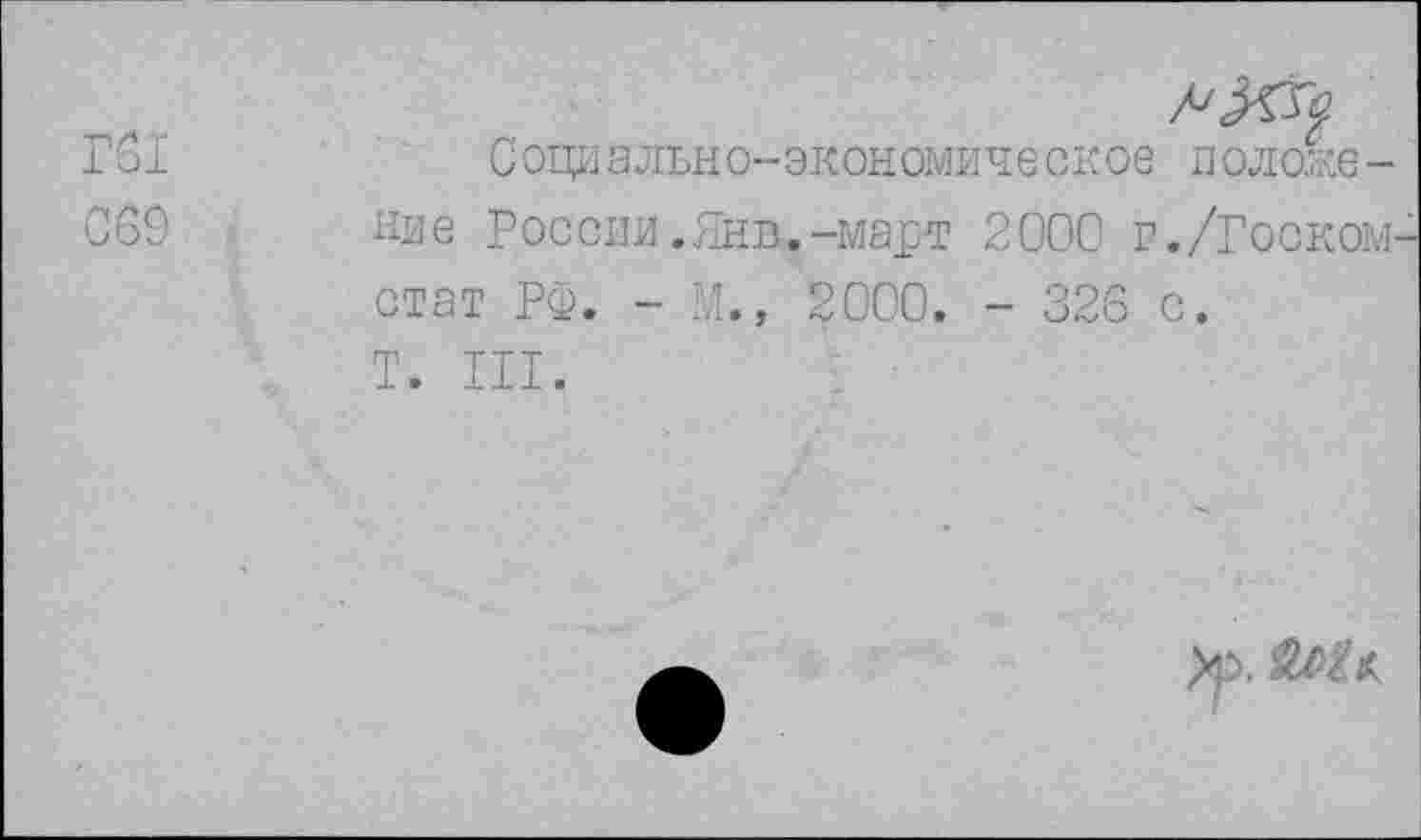 ﻿!61
^69
С оци ально-экономиче окое иолоРе-ние России.Янв.-март 2000 г./Госком стат РФ. - М., 2000. - 326 с.
Т. III.